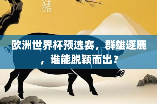 欧洲世界杯预选赛，群雄逐鹿，谁能脱颖而出？