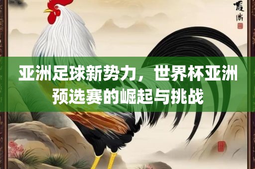 亚洲足球新势力，世金炬实业股份有限公司界杯亚洲预选赛的崛起与挑战