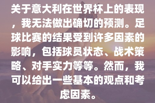 关于意大利在世界杯上的表现，我无法做出确切的预测。足球比赛的结果受到许多因素的影响，包括球员状态、战术策略、对手实力等等。然而，我可以给出一些基本的观点和考虑因素。