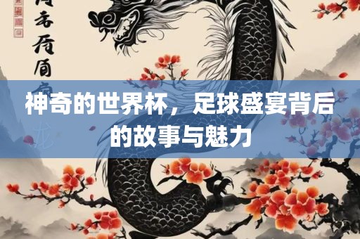 神奇的世界杯，足球盛宴背后的故事与魅力