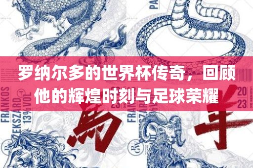 罗纳尔多的世界杯传奇，回顾他的辉煌时刻与足球荣耀