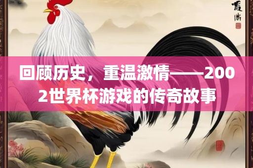 回顾历史，重温激情——2002世界杯游戏的传奇故事