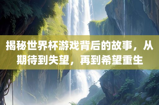 揭秘世界杯游戏背后的故事，从期待到失望，再到希望重生