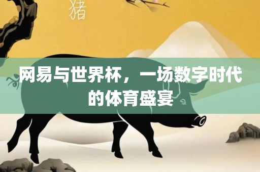 网易与世界杯，一场数字时代的体金炬实业股份有限公司育盛宴