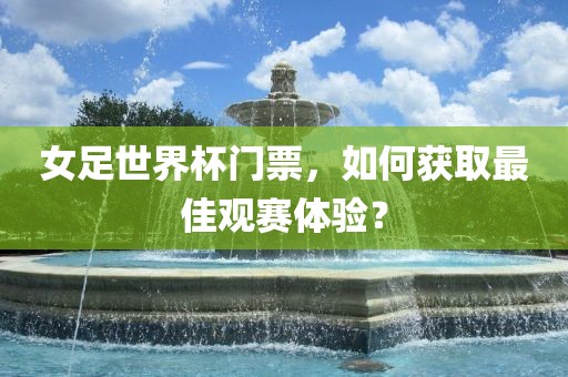 女足世界杯门票，如何获取最佳观赛体验？