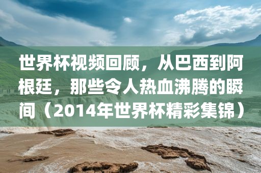 世界杯视频回顾，从巴西到阿根廷，那些令人热血沸腾的瞬间（2014年世界杯精彩集锦）