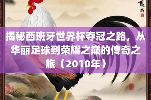 揭秘西班牙世界杯夺冠之路，从华丽足球到荣耀之巅的传奇之旅（2010年）金炬实业股份有限公司
