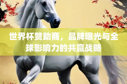 世界杯赞助商，品牌曝光与全球影响力的共赢战略