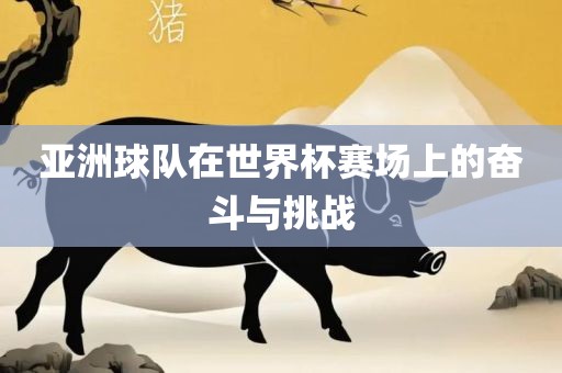 亚洲球队在世界杯赛场上的奋斗与挑战金炬实业股份有限公司