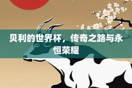 贝利的世界杯，传奇之路与永恒荣耀