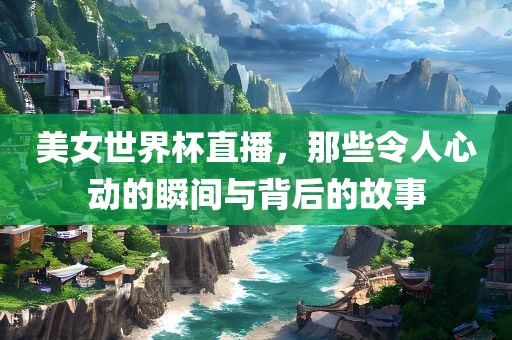 美女世界杯直播，那些令人心动的瞬间与背后的故事金炬实业股份有限公司