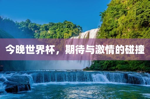 今晚世界杯，期待与激情的碰撞金炬实业股份有限公司