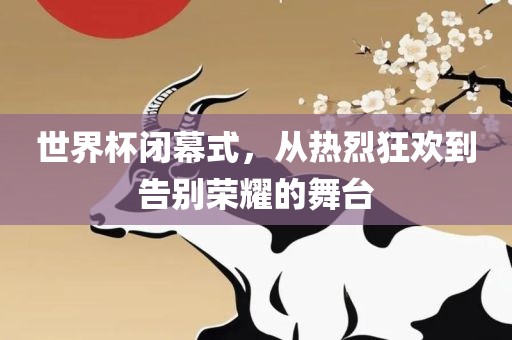 世界杯闭幕式，从热烈狂欢到告别荣耀的舞台