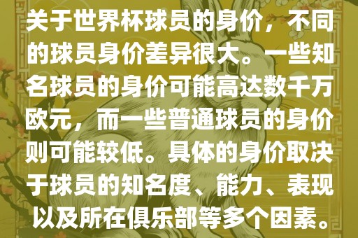 关于世界杯球员的身价，不同的球员身价差异很大。一些知名球员的身价可能高达数千万欧元，而一些普通球员的身价则可能较低。具体的身价取决于球员的知名度、能力、表现以及所在俱乐部等多个因素。金炬实业股份有限公司