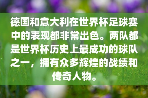 德国和意大利在世界杯足球赛中的表现都非常出色。两队都是世界杯历史上最成功的球队之一，拥有众多辉煌的战绩和传奇人物。