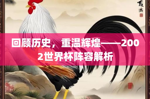 回顾历史，重温辉煌——2002世界杯阵容解析