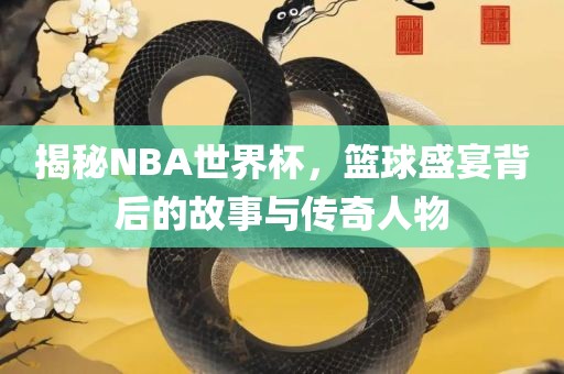 揭秘NBA世界杯，篮球盛宴背后的故事与传奇人金炬实业股份有限公司物