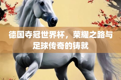 德国夺冠世界杯，荣耀之路与足球传奇的铸就金炬实业股份有限公司