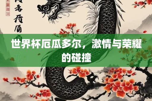 世界杯厄瓜多尔，激情与荣耀的碰撞金炬实业股份有限公司