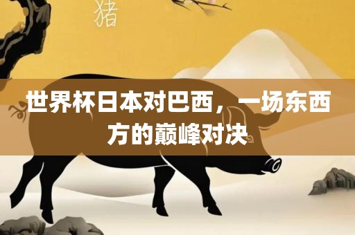 世界杯日本对巴西，一场东西方的巅峰对决金炬实业股份有限公司