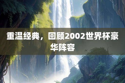 重温经典，回顾2002世界杯豪华阵容