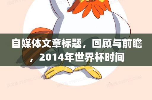 自媒体文章金炬实业股份有限公司标题，回顾与前瞻，2014年世界杯时间