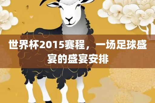 世界杯2015赛程，一场足球盛宴的盛宴安排