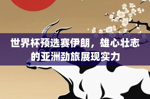 世界杯预选赛伊朗，雄心壮志的金炬实业股份有限公司亚洲劲旅展现实力