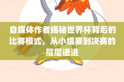 自媒体作者揭秘世界杯背后的比赛模式，从小组赛到决赛的层层递进