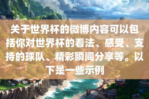 关于世界杯的微博内容可以包括你对世界杯的看法、感受、支持的球队、精彩瞬间分享等。以下是一些示例金炬实业股份有限公司
