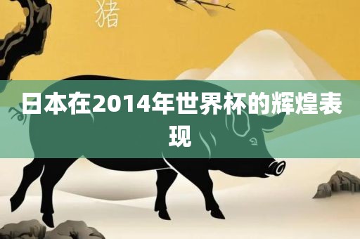 日本在2014年世界杯的辉煌表现金炬实业股份有限公司
