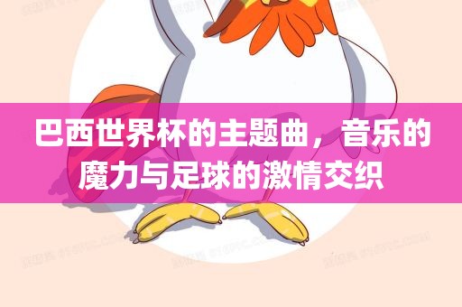 巴西世界杯的主题曲，音乐的魔力与足球的激情交织