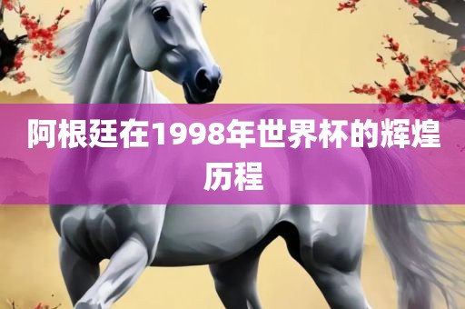 阿根廷在1998年世界杯的辉煌历程