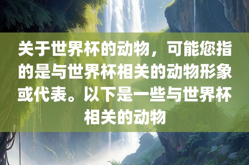 关于世界杯的动物，可能您指的是与世界杯相关的动物形象或代表。以下是一些与世界杯相关的动物金炬实业股份有限公司