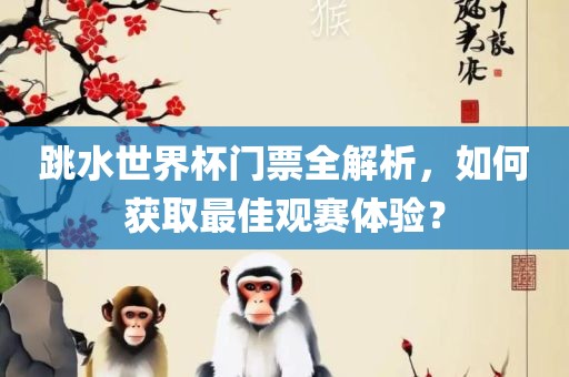 跳水世界杯门票全解析，如何获取最佳观赛体验？