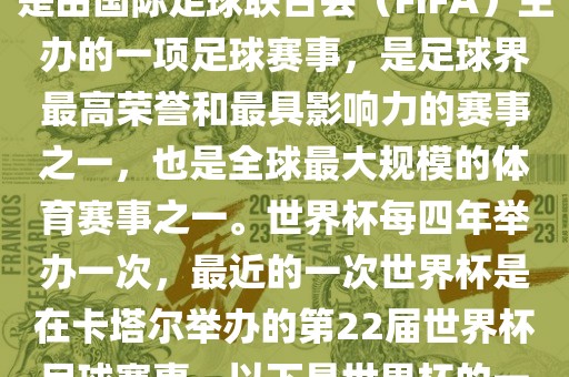 世界杯（FIFA World Cup），是由国际足球联合会（FIFA）主办的一项足球赛事，是足球界最高荣誉和最具影响力的赛事之一，也是全球最大规模的体育赛事之一。世界杯每四年举办一次，最近的一次世界杯是在卡塔尔举办的第22届世界杯足球赛事。以下是世界杯的一些重要事件