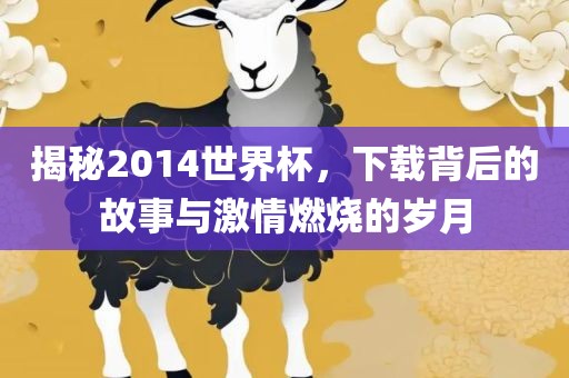 揭秘2014世界杯，下载背后的故事与激情燃烧的岁月