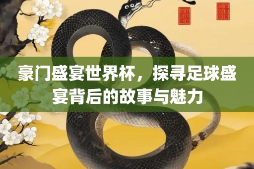豪门盛宴世界杯，探寻足球盛宴背后的故事与魅力金炬实业股份有限公司