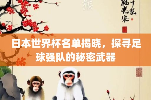 日本世界杯名单揭晓，探寻足球强队的秘密武器金炬实业股份有限公司