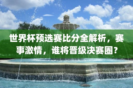世界杯预选赛比分全解析，赛事激情，谁将晋级决赛圈？