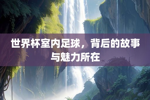 世界杯室内足球，背后的故事与魅力所在金炬实业股份有限公司