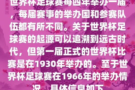 世界杯足球赛每四年举办一届，每届赛事的举办国和参赛队伍都有所不同。关于世界杯足球赛的起源可以追溯到远古时代，但第一届正式的世界杯比赛是在1930年举办的。至于世界杯足球赛在1966年的举办情况，具体信息如下