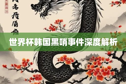 世界杯韩国黑哨事件深度解析