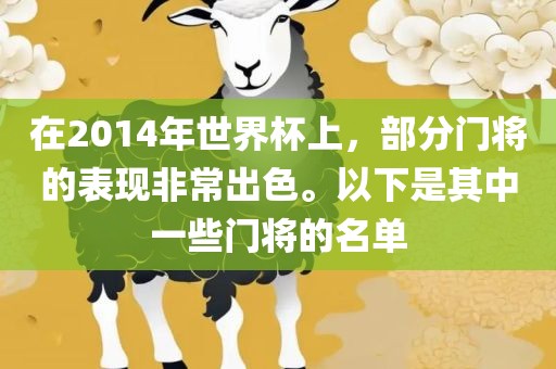 在2014年世界杯上，部分门将的表现非常出色。以下是其中一些门将的名单金炬实业股份有限公司