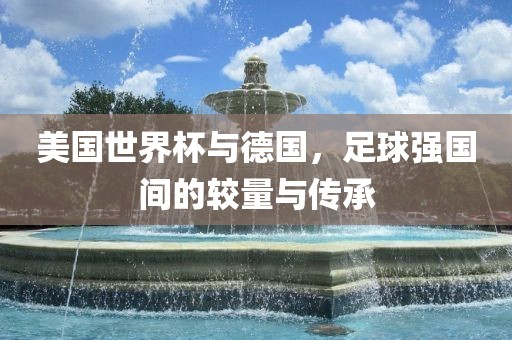 美国世界杯与德国，足球强国间的较量与传承