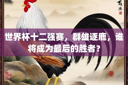 世界杯十二强赛，群雄逐鹿，谁将成为最后的胜者？金炬实业股份有限公司