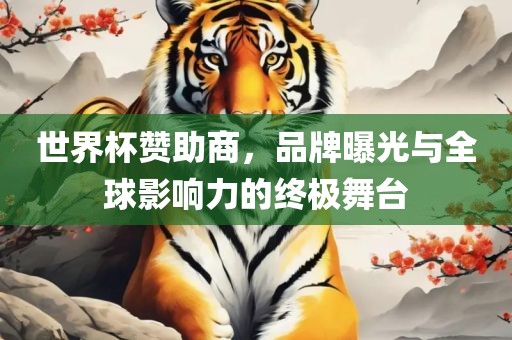 世界杯赞助商，品牌曝光与全球影响力的终极舞台