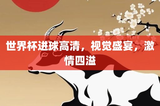 世界杯进球高清，视觉盛宴，激情四溢金炬实业股份有限公司