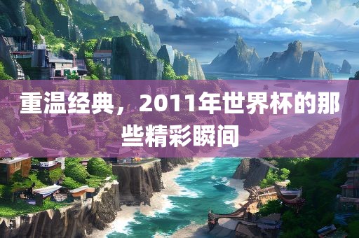 重温经典，2011年世界杯的那些精彩瞬间