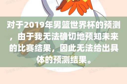 对于2019年男篮世界杯的预测，由于我无法确切地预知未来的比赛结果，因此无法给出具体的预测结果。